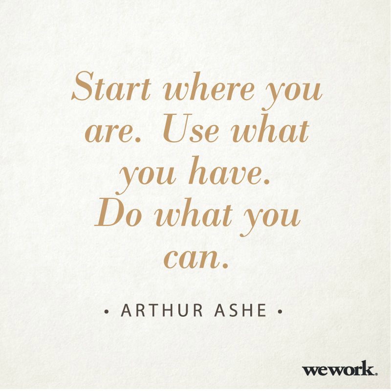 Start where you are. Use what you have. Do what you can. ~ Arthur Ashe